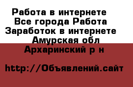 Работа в интернете  - Все города Работа » Заработок в интернете   . Амурская обл.,Архаринский р-н